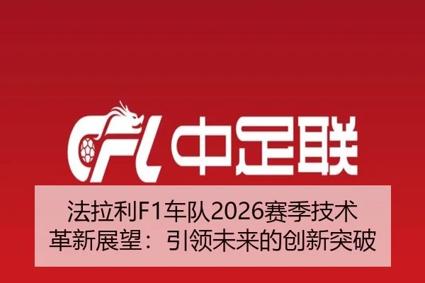 法拉利F1车队2026赛季技术革新展望：引领未来的创新突破 - xingkong APP