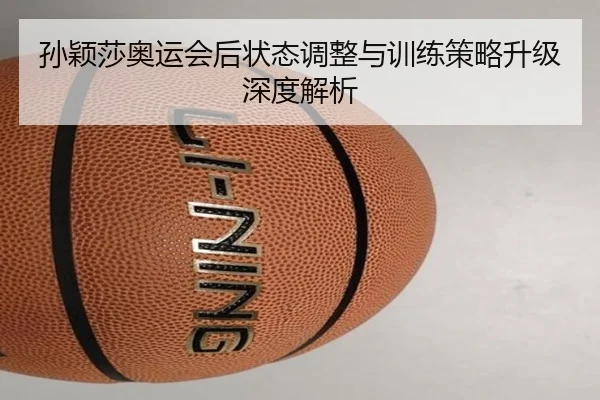孙颖莎奥运会后状态调整与训练策略升级深度解析