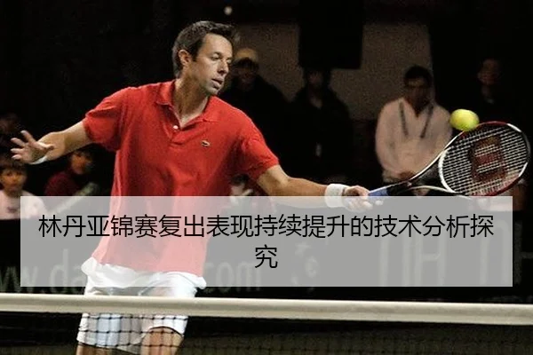 林丹亚锦赛复出表现持续提升的技术分析探究