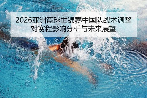 2026亚洲篮球世锦赛中国队战术调整对赛程影响分析与未来展望