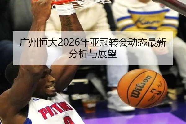 广州恒大2026年亚冠转会动态最新分析与展望
