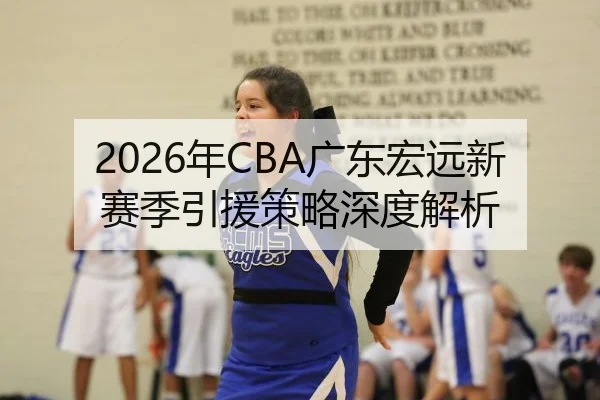 2026年CBA广东宏远新赛季引援策略深度解析