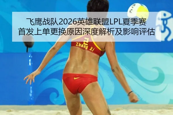 飞鹰战队2026英雄联盟LPL夏季赛首发上单更换原因深度解析及影响评估